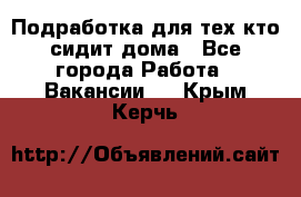 Подработка для тех,кто сидит дома - Все города Работа » Вакансии   . Крым,Керчь